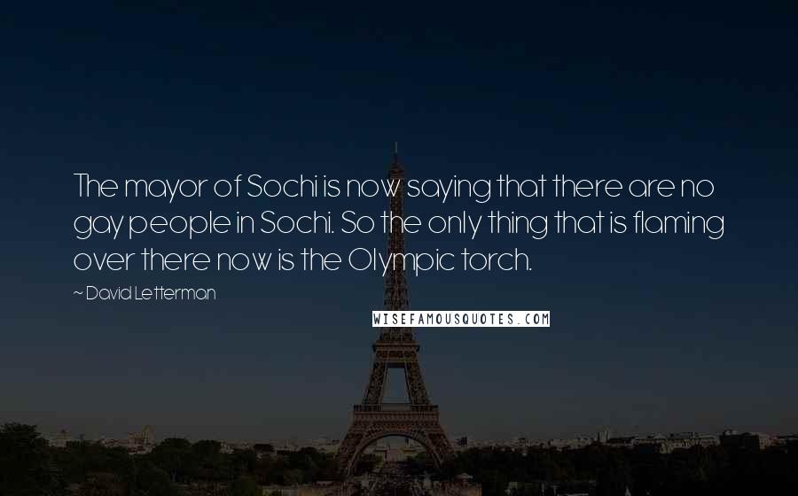 David Letterman Quotes: The mayor of Sochi is now saying that there are no gay people in Sochi. So the only thing that is flaming over there now is the Olympic torch.