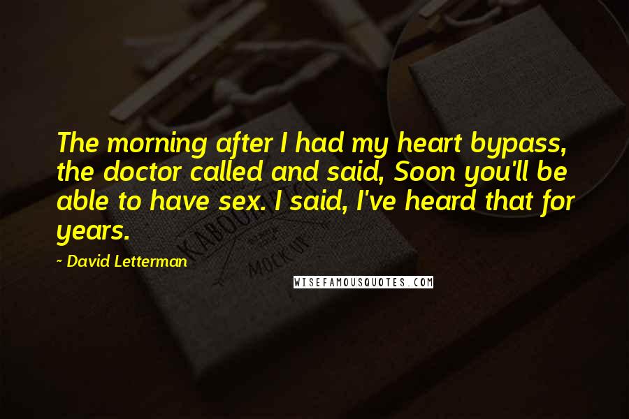 David Letterman Quotes: The morning after I had my heart bypass, the doctor called and said, Soon you'll be able to have sex. I said, I've heard that for years.