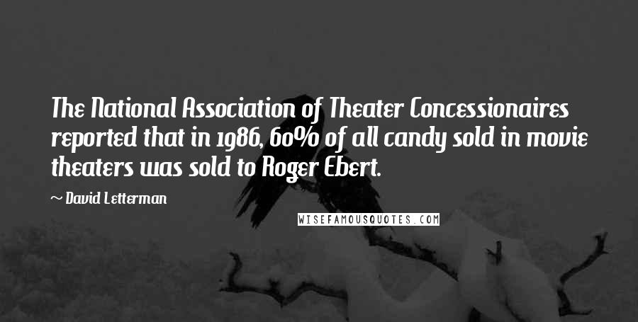 David Letterman Quotes: The National Association of Theater Concessionaires reported that in 1986, 60% of all candy sold in movie theaters was sold to Roger Ebert.