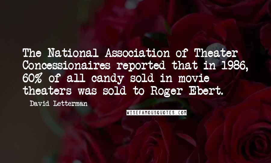 David Letterman Quotes: The National Association of Theater Concessionaires reported that in 1986, 60% of all candy sold in movie theaters was sold to Roger Ebert.