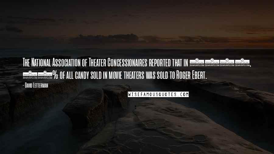 David Letterman Quotes: The National Association of Theater Concessionaires reported that in 1986, 60% of all candy sold in movie theaters was sold to Roger Ebert.