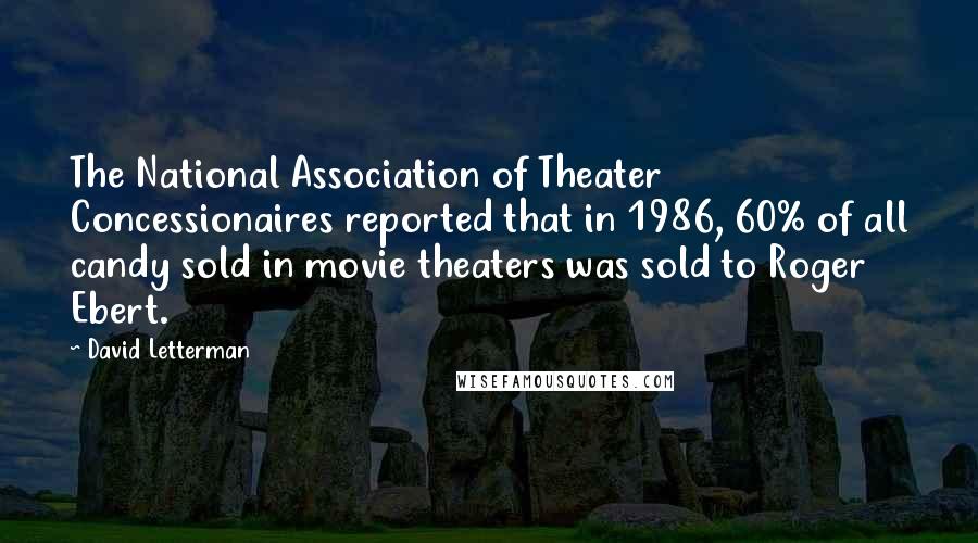 David Letterman Quotes: The National Association of Theater Concessionaires reported that in 1986, 60% of all candy sold in movie theaters was sold to Roger Ebert.