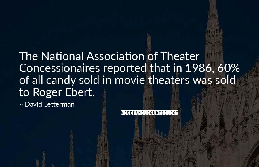 David Letterman Quotes: The National Association of Theater Concessionaires reported that in 1986, 60% of all candy sold in movie theaters was sold to Roger Ebert.