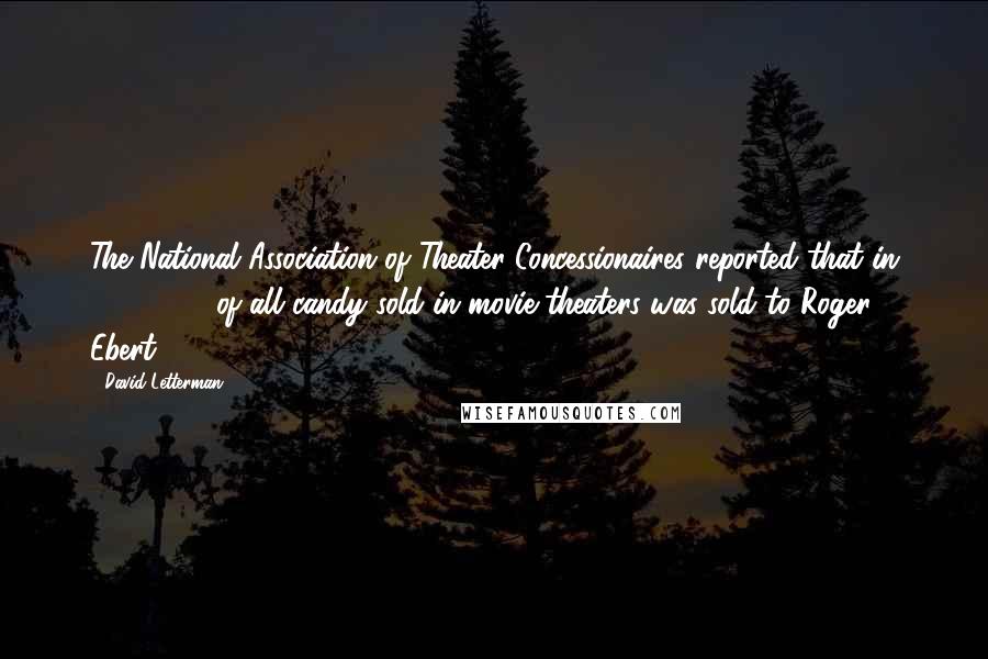 David Letterman Quotes: The National Association of Theater Concessionaires reported that in 1986, 60% of all candy sold in movie theaters was sold to Roger Ebert.