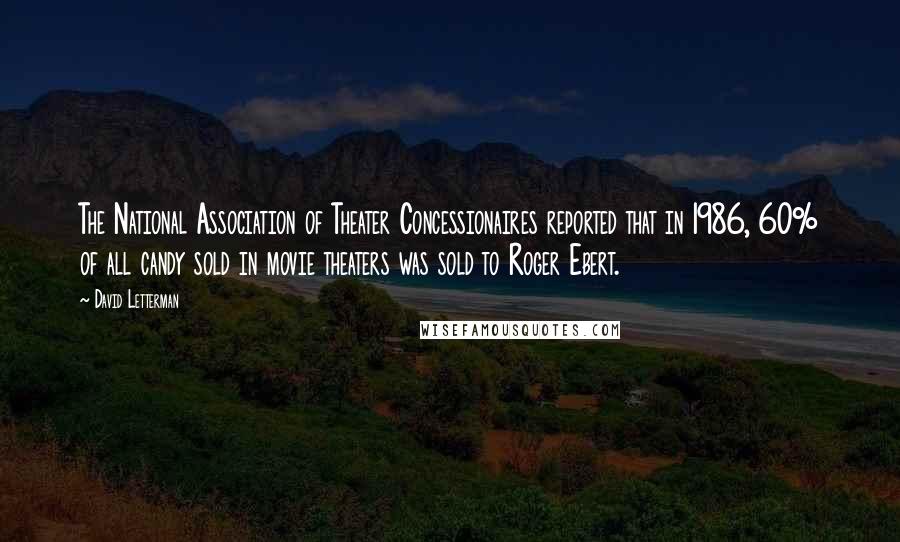 David Letterman Quotes: The National Association of Theater Concessionaires reported that in 1986, 60% of all candy sold in movie theaters was sold to Roger Ebert.