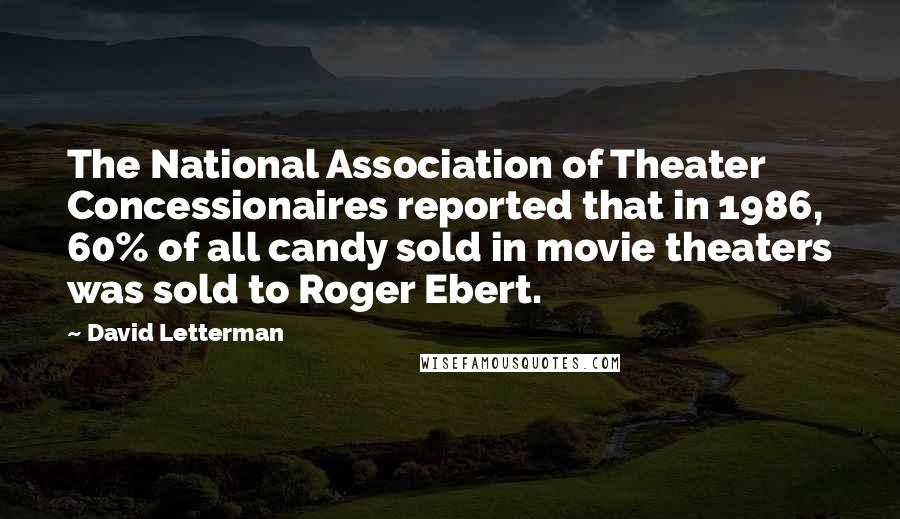 David Letterman Quotes: The National Association of Theater Concessionaires reported that in 1986, 60% of all candy sold in movie theaters was sold to Roger Ebert.