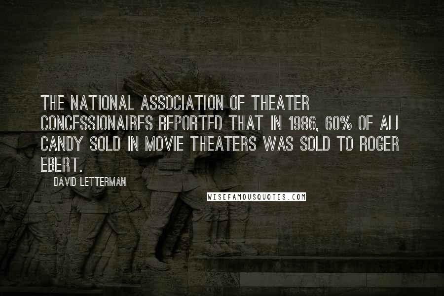 David Letterman Quotes: The National Association of Theater Concessionaires reported that in 1986, 60% of all candy sold in movie theaters was sold to Roger Ebert.