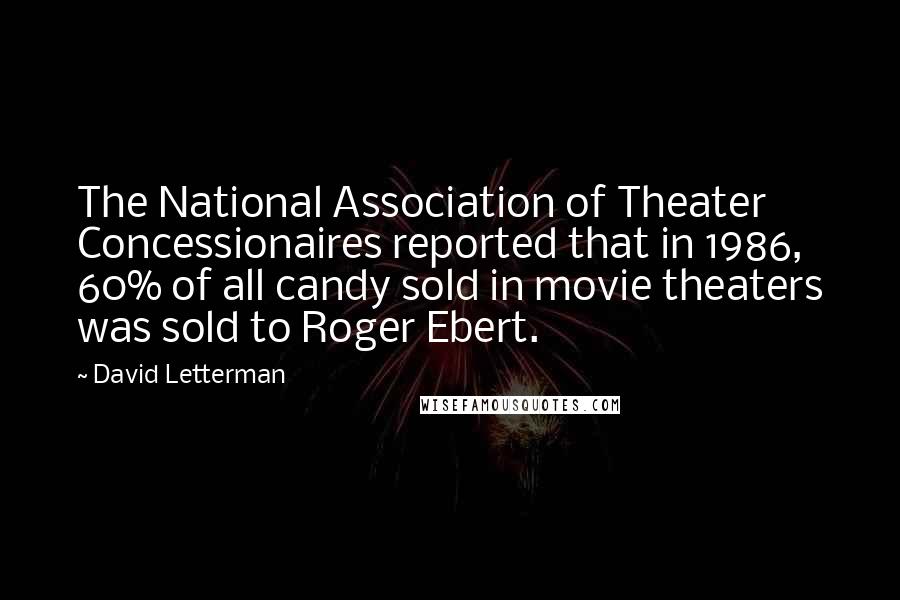 David Letterman Quotes: The National Association of Theater Concessionaires reported that in 1986, 60% of all candy sold in movie theaters was sold to Roger Ebert.