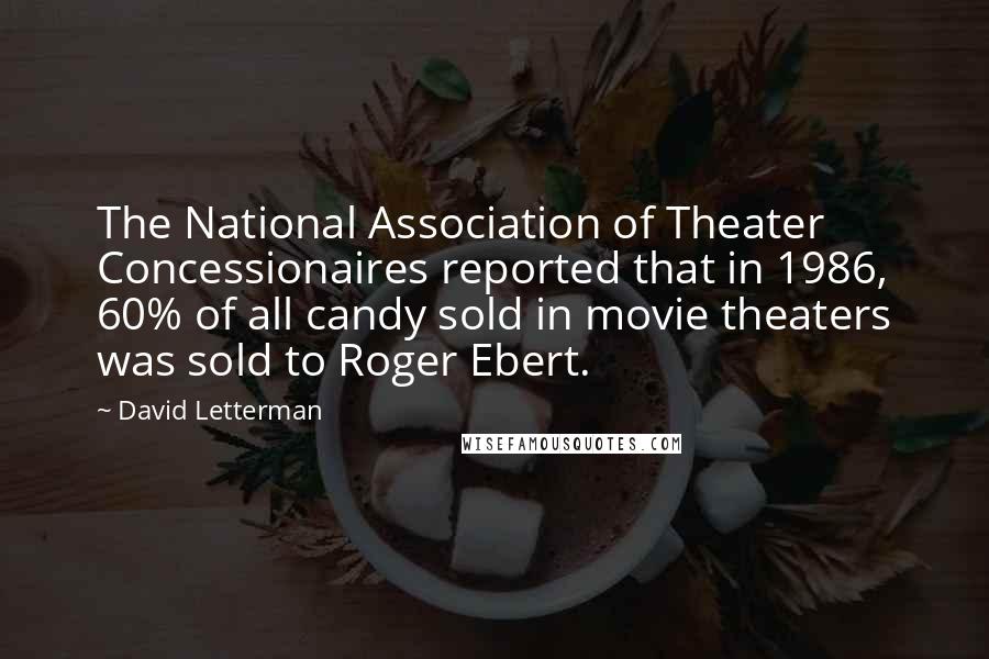 David Letterman Quotes: The National Association of Theater Concessionaires reported that in 1986, 60% of all candy sold in movie theaters was sold to Roger Ebert.