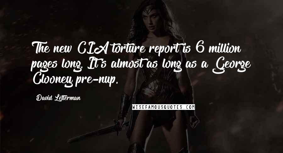 David Letterman Quotes: The new CIA torture report is 6 million pages long. It's almost as long as a George Clooney pre-nup.