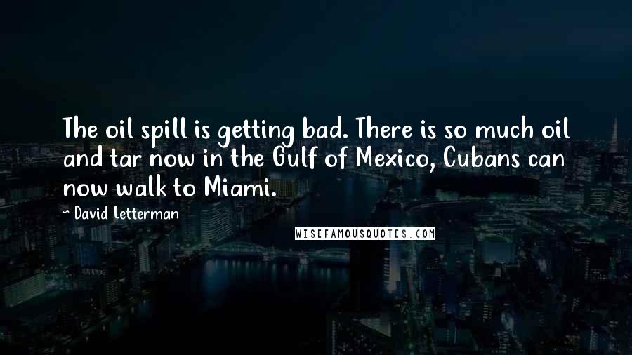 David Letterman Quotes: The oil spill is getting bad. There is so much oil and tar now in the Gulf of Mexico, Cubans can now walk to Miami.