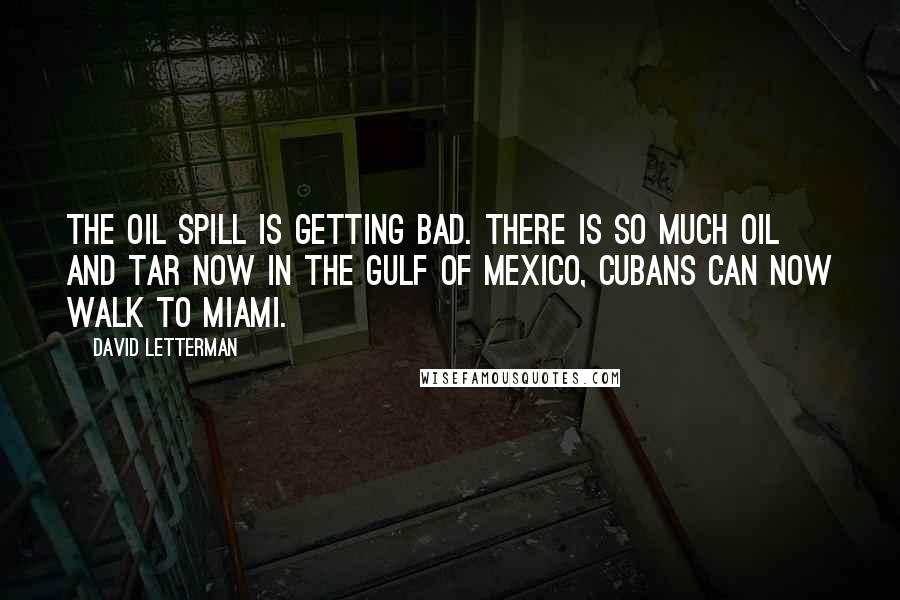 David Letterman Quotes: The oil spill is getting bad. There is so much oil and tar now in the Gulf of Mexico, Cubans can now walk to Miami.