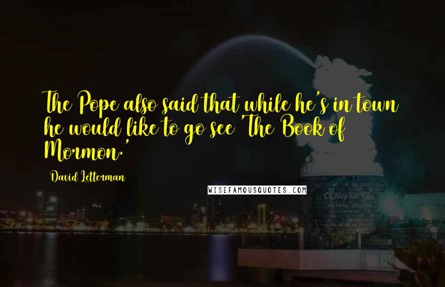 David Letterman Quotes: The Pope also said that while he's in town he would like to go see 'The Book of Mormon.'