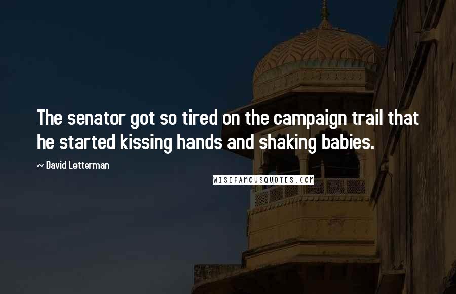 David Letterman Quotes: The senator got so tired on the campaign trail that he started kissing hands and shaking babies.