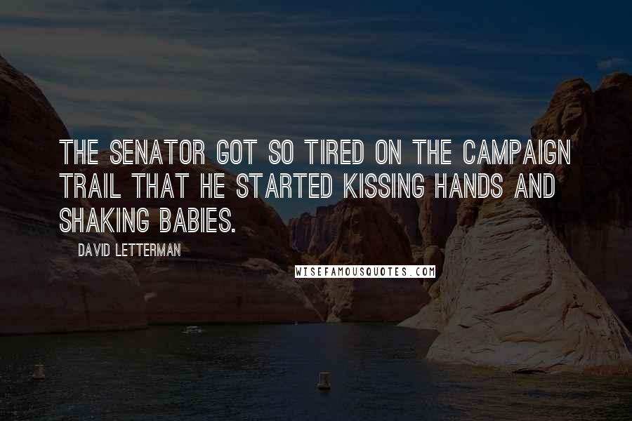 David Letterman Quotes: The senator got so tired on the campaign trail that he started kissing hands and shaking babies.