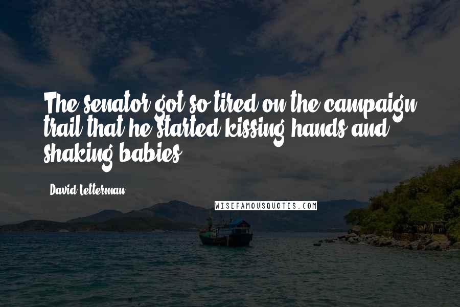 David Letterman Quotes: The senator got so tired on the campaign trail that he started kissing hands and shaking babies.