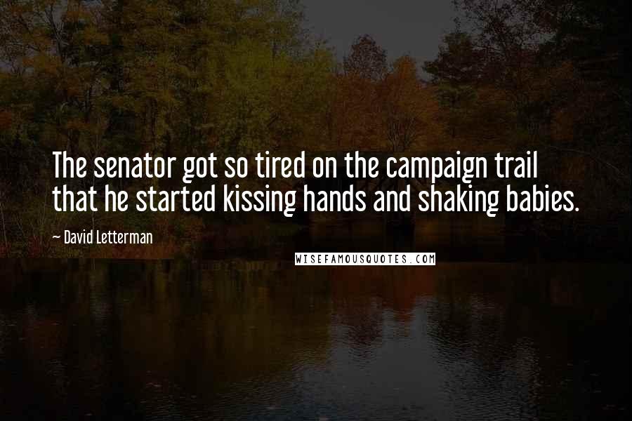 David Letterman Quotes: The senator got so tired on the campaign trail that he started kissing hands and shaking babies.