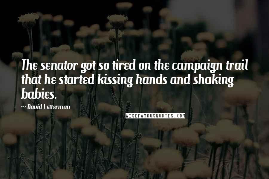 David Letterman Quotes: The senator got so tired on the campaign trail that he started kissing hands and shaking babies.