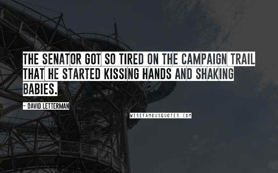 David Letterman Quotes: The senator got so tired on the campaign trail that he started kissing hands and shaking babies.