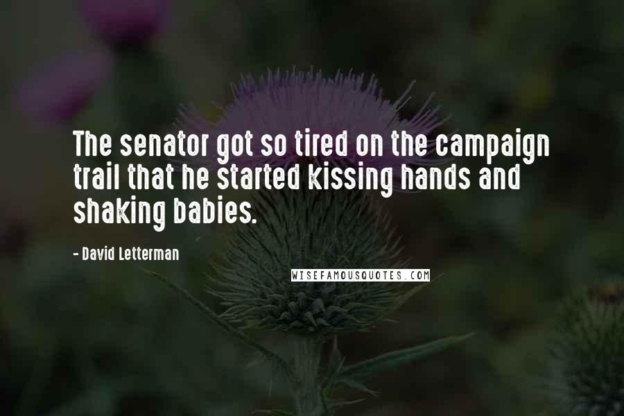 David Letterman Quotes: The senator got so tired on the campaign trail that he started kissing hands and shaking babies.