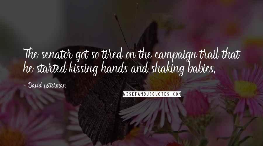 David Letterman Quotes: The senator got so tired on the campaign trail that he started kissing hands and shaking babies.