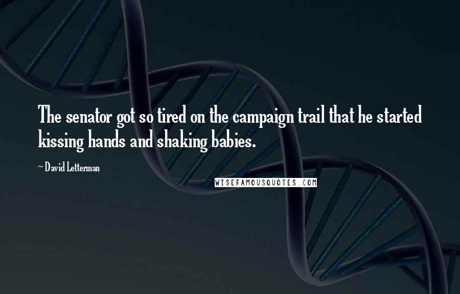 David Letterman Quotes: The senator got so tired on the campaign trail that he started kissing hands and shaking babies.