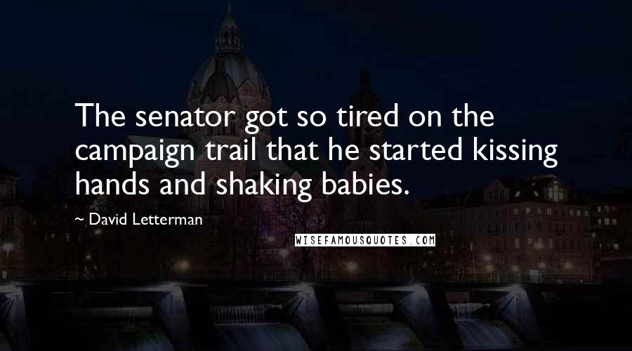 David Letterman Quotes: The senator got so tired on the campaign trail that he started kissing hands and shaking babies.