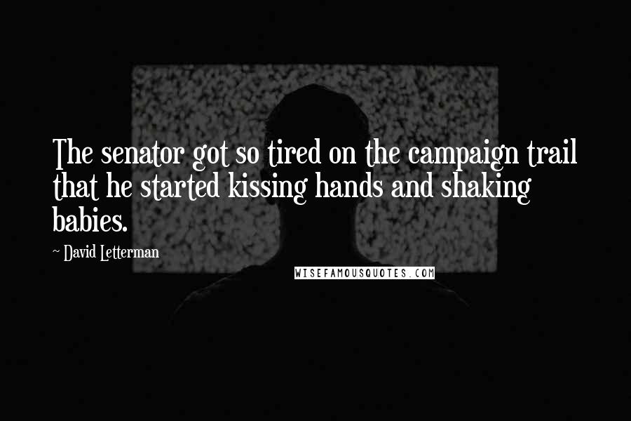 David Letterman Quotes: The senator got so tired on the campaign trail that he started kissing hands and shaking babies.