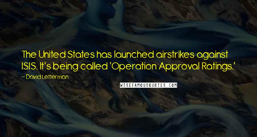 David Letterman Quotes: The United States has launched airstrikes against ISIS. It's being called 'Operation Approval Ratings.'