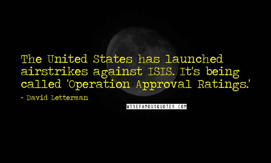 David Letterman Quotes: The United States has launched airstrikes against ISIS. It's being called 'Operation Approval Ratings.'