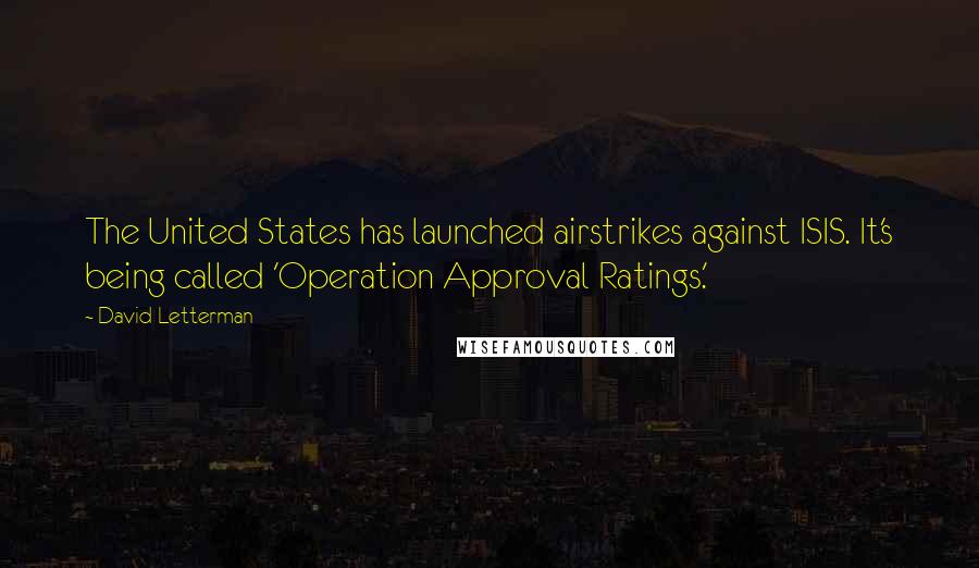 David Letterman Quotes: The United States has launched airstrikes against ISIS. It's being called 'Operation Approval Ratings.'