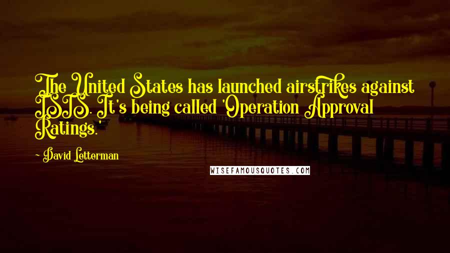 David Letterman Quotes: The United States has launched airstrikes against ISIS. It's being called 'Operation Approval Ratings.'