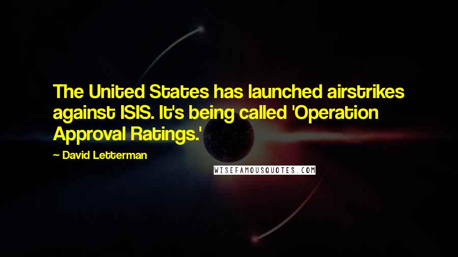 David Letterman Quotes: The United States has launched airstrikes against ISIS. It's being called 'Operation Approval Ratings.'