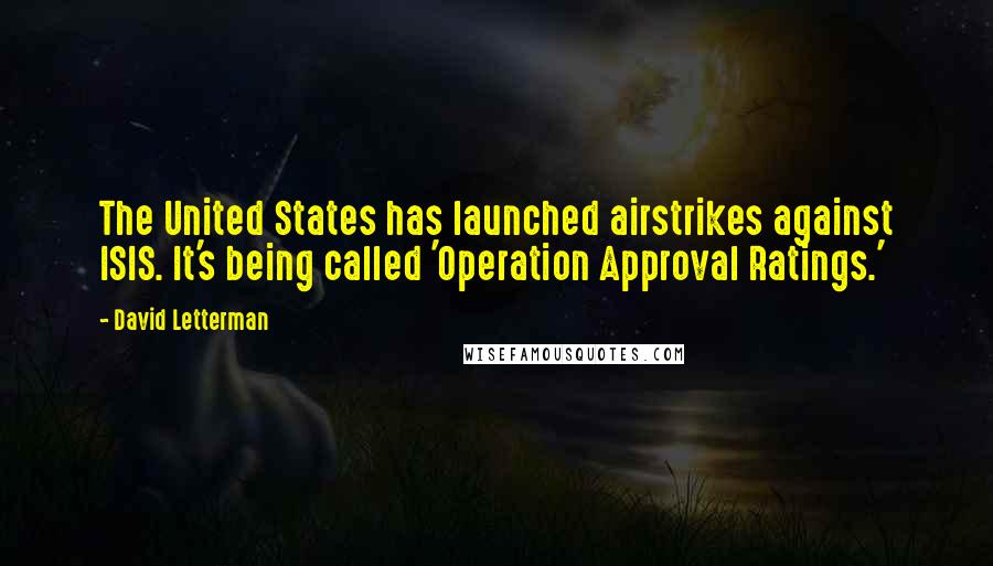 David Letterman Quotes: The United States has launched airstrikes against ISIS. It's being called 'Operation Approval Ratings.'