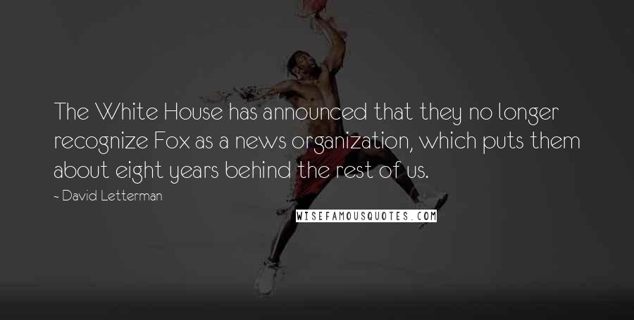 David Letterman Quotes: The White House has announced that they no longer recognize Fox as a news organization, which puts them about eight years behind the rest of us.