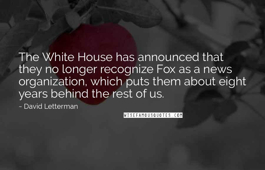 David Letterman Quotes: The White House has announced that they no longer recognize Fox as a news organization, which puts them about eight years behind the rest of us.