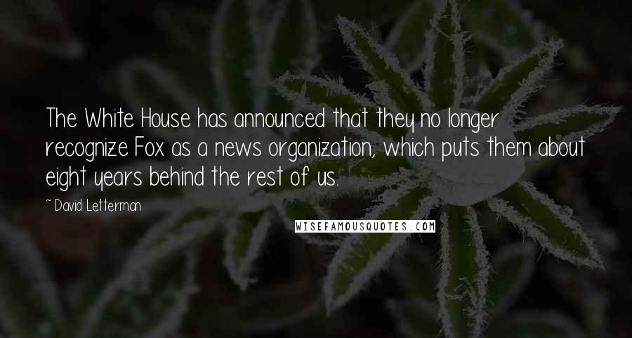 David Letterman Quotes: The White House has announced that they no longer recognize Fox as a news organization, which puts them about eight years behind the rest of us.
