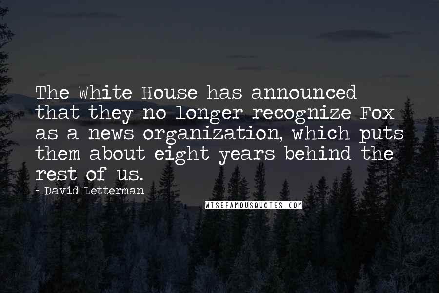 David Letterman Quotes: The White House has announced that they no longer recognize Fox as a news organization, which puts them about eight years behind the rest of us.