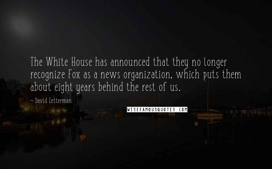 David Letterman Quotes: The White House has announced that they no longer recognize Fox as a news organization, which puts them about eight years behind the rest of us.