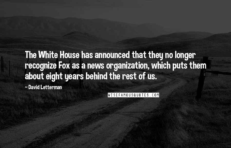 David Letterman Quotes: The White House has announced that they no longer recognize Fox as a news organization, which puts them about eight years behind the rest of us.