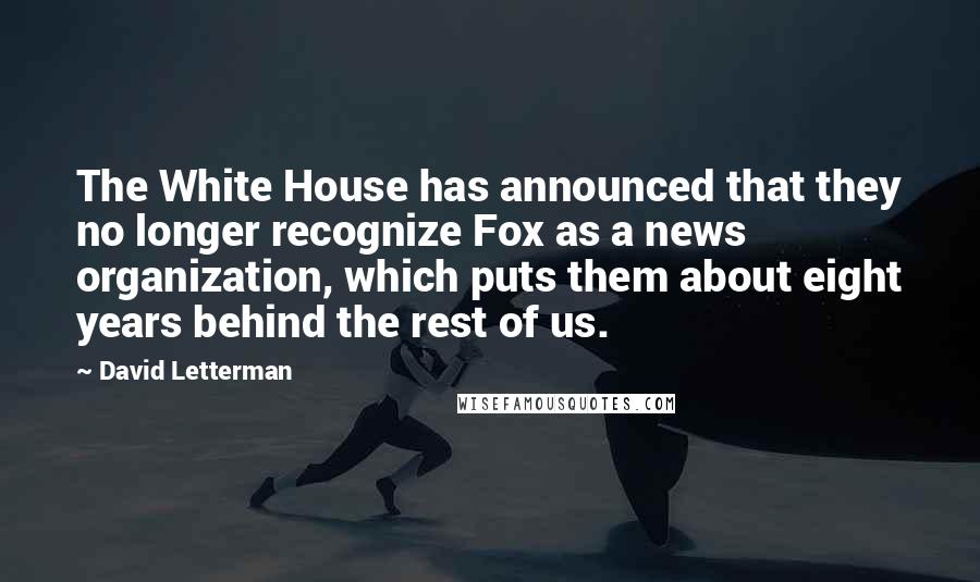 David Letterman Quotes: The White House has announced that they no longer recognize Fox as a news organization, which puts them about eight years behind the rest of us.