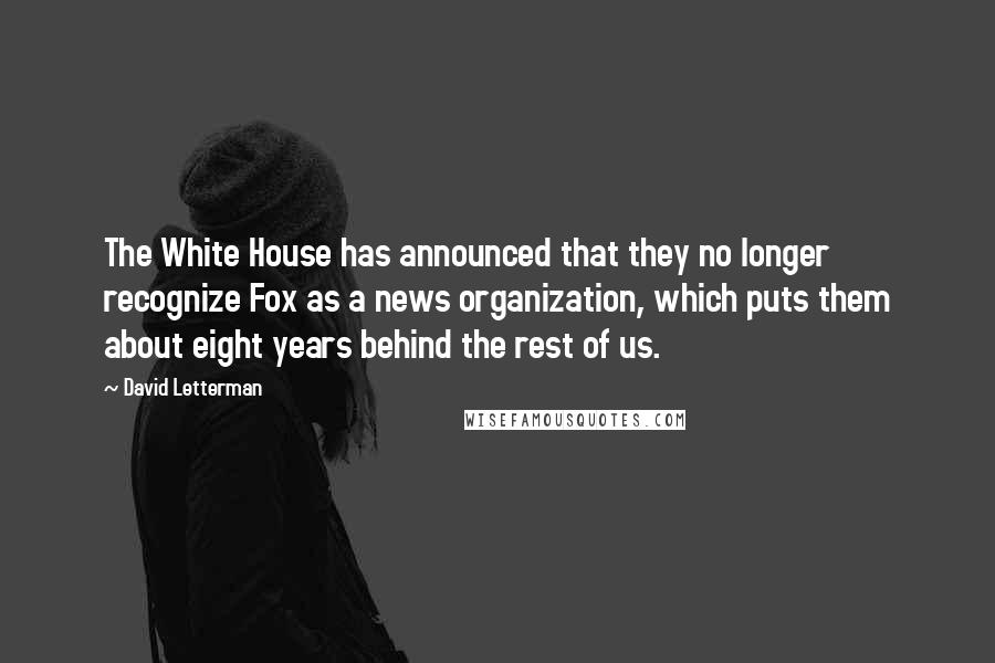 David Letterman Quotes: The White House has announced that they no longer recognize Fox as a news organization, which puts them about eight years behind the rest of us.