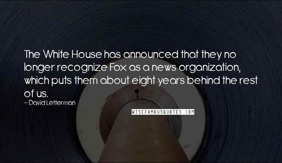 David Letterman Quotes: The White House has announced that they no longer recognize Fox as a news organization, which puts them about eight years behind the rest of us.