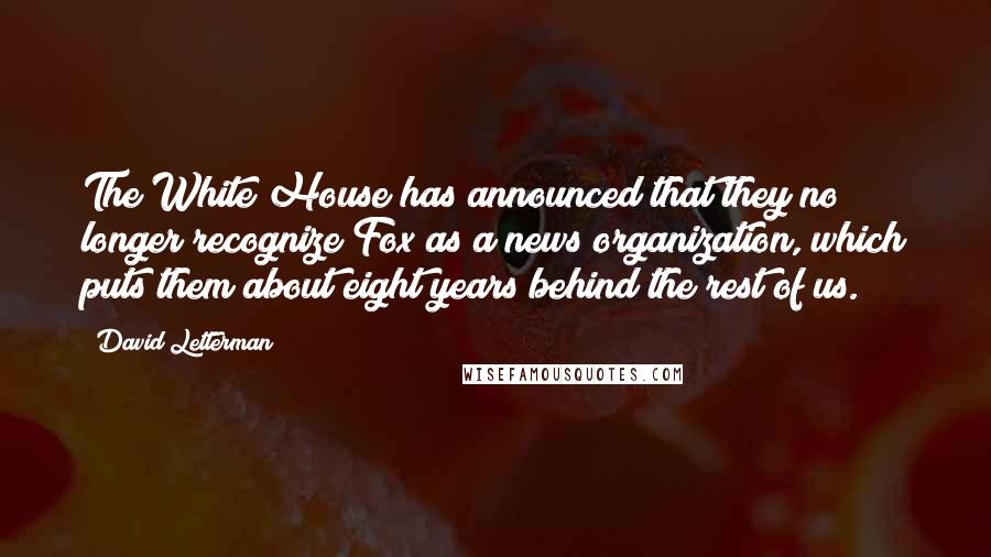 David Letterman Quotes: The White House has announced that they no longer recognize Fox as a news organization, which puts them about eight years behind the rest of us.