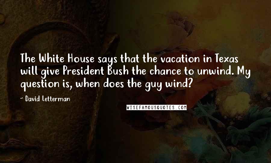 David Letterman Quotes: The White House says that the vacation in Texas will give President Bush the chance to unwind. My question is, when does the guy wind?