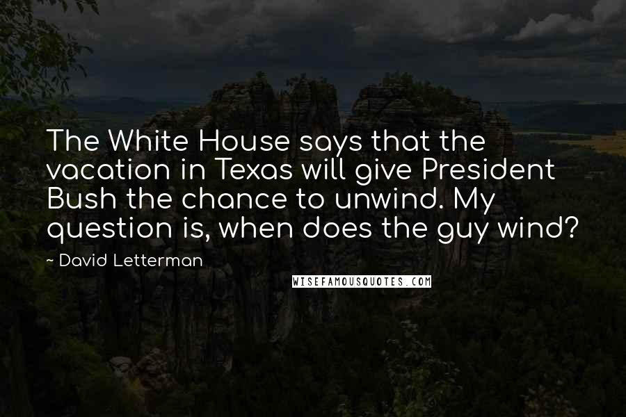 David Letterman Quotes: The White House says that the vacation in Texas will give President Bush the chance to unwind. My question is, when does the guy wind?