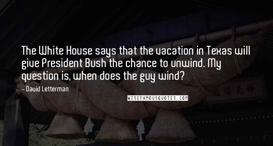 David Letterman Quotes: The White House says that the vacation in Texas will give President Bush the chance to unwind. My question is, when does the guy wind?