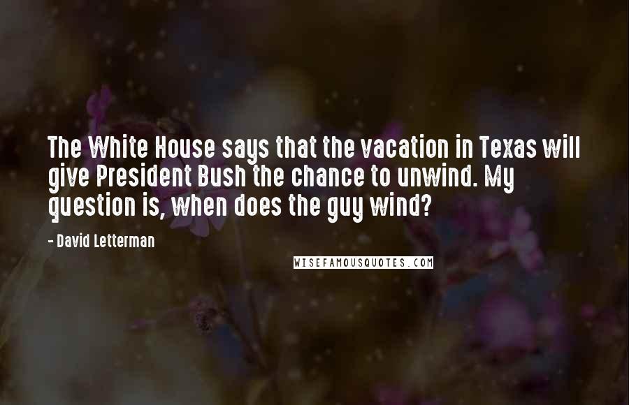 David Letterman Quotes: The White House says that the vacation in Texas will give President Bush the chance to unwind. My question is, when does the guy wind?
