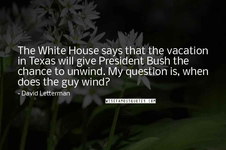 David Letterman Quotes: The White House says that the vacation in Texas will give President Bush the chance to unwind. My question is, when does the guy wind?