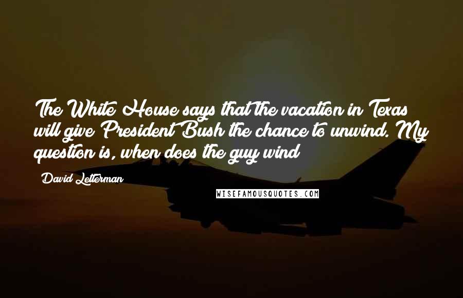 David Letterman Quotes: The White House says that the vacation in Texas will give President Bush the chance to unwind. My question is, when does the guy wind?